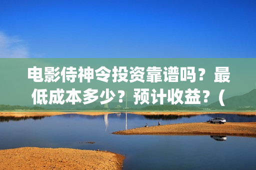 电影侍神令投资靠谱吗？最低成本多少？预计收益？(电影侍神令成本)