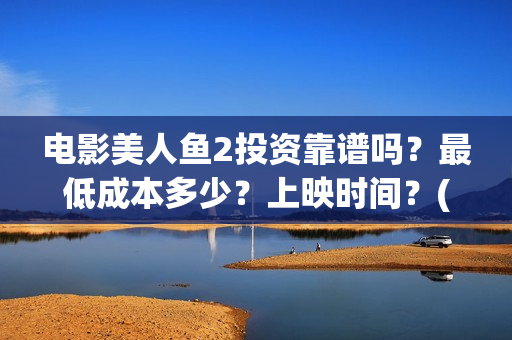 电影美人鱼2投资靠谱吗？最低成本多少？上映时间？(《美人鱼2》)