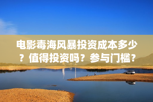 电影毒海风暴投资成本多少？值得投资吗？参与门槛？(毒海风暴有哪几家拍摄)