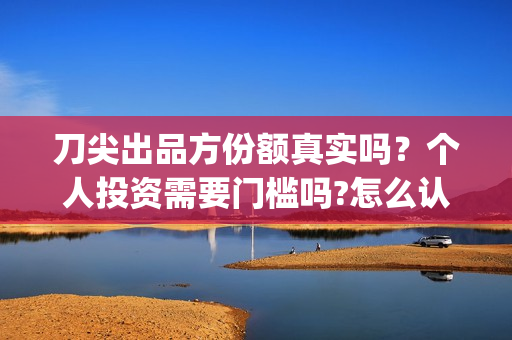 刀尖出品方份额真实吗？个人投资需要门槛吗?怎么认购(刀尖2021年能上映吗)