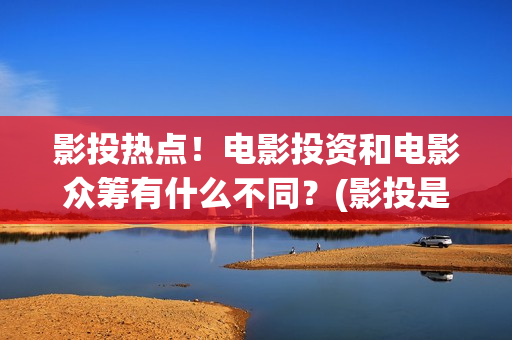 影投热点！电影投资和电影众筹有什么不同？(影投是什么意思)