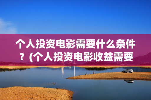 个人投资电影需要什么条件？(个人投资电影收益需要缴纳税收吗)