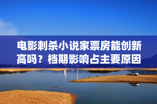电影刺杀小说家票房能创新高吗？档期影响占主要原因吗？(电影刺杀小说家1)