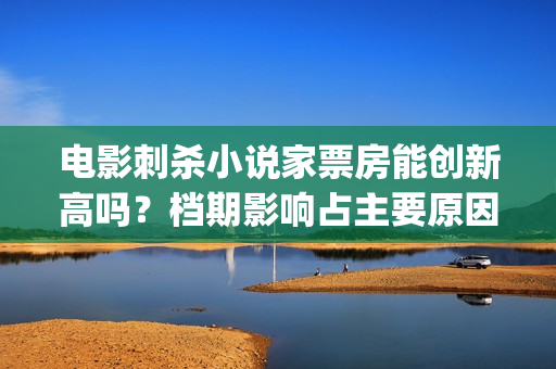 电影刺杀小说家票房能创新高吗？档期影响占主要原因吗？ (电影刺杀小说家免费播放)