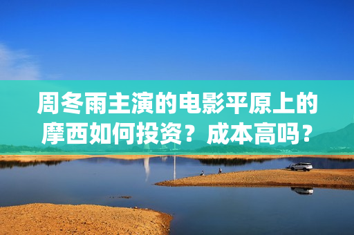 周冬雨主演的电影平原上的摩西如何投资？成本高吗？(周冬雨演的连续剧)