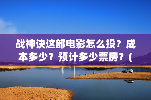 战神诀这部电影怎么投？成本多少？预计多少票房？(战神诀电影预计上映时间)
