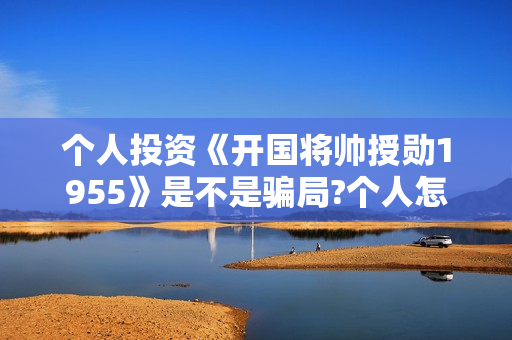个人投资《开国将帅授勋1955》是不是骗局?个人怎么参与投资？怎么分红？