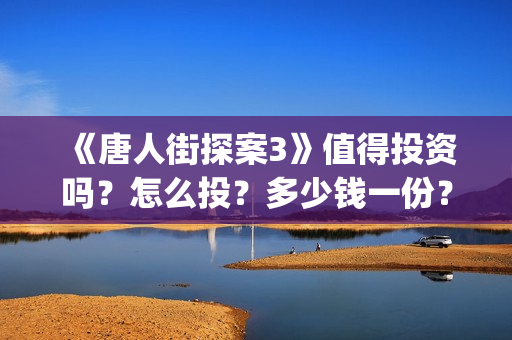 《唐人街探案3》值得投资吗？怎么投？多少钱一份？(唐人街探案3免费观看完整版电影高清中文)
