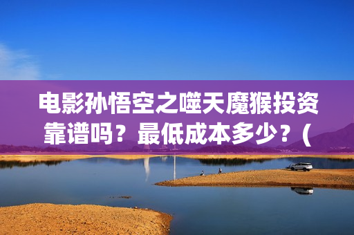 电影孙悟空之噬天魔猴投资靠谱吗？最低成本多少？(孙悟空之噬天魔猴免费观看完整 8)