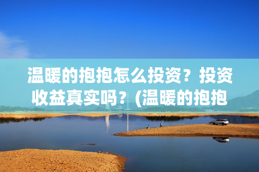 温暖的抱抱怎么投资？投资收益真实吗？(温暖的抱抱太尴尬)