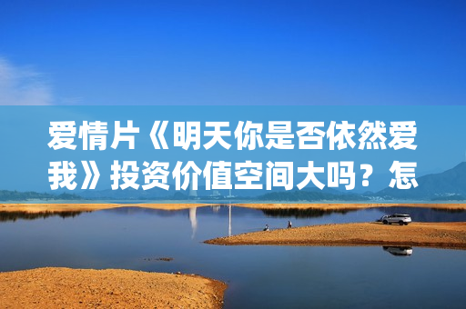 爱情片《明天你是否依然爱我》投资价值空间大吗？怎么投资资金安全?(电视剧明天的你)