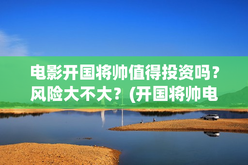 电影开国将帅值得投资吗？风险大不大？(开国将帅电影大全)