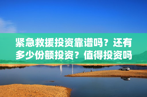 紧急救援投资靠谱吗？还有多少份额投资？值得投资吗？(紧急救援投资十亿)