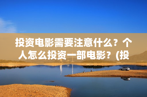 投资电影需要注意什么？个人怎么投资一部电影？(投资电影流程)