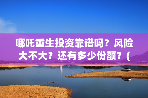 哪吒重生投资靠谱吗？风险大不大？还有多少份额？(哪吒重生赚钱了吗)