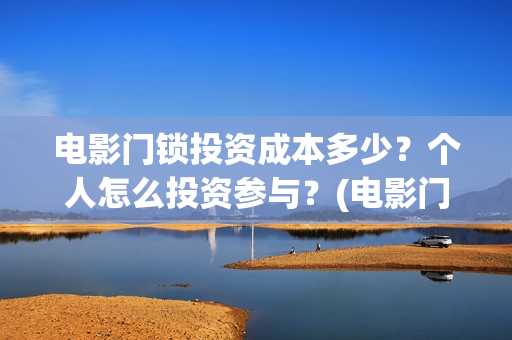电影门锁投资成本多少？个人怎么投资参与？(电影门锁会有多少票房)