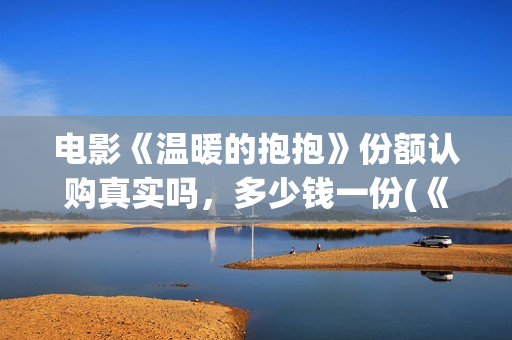 电影《温暖的抱抱》份额认购真实吗，多少钱一份(《温暖的抱抱》高清中字在线观看-电影-电影盒子)