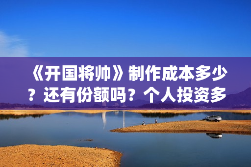 《开国将帅》制作成本多少？还有份额吗？个人投资多久能拿到分红？ (开国将帅授勋1955剧照)