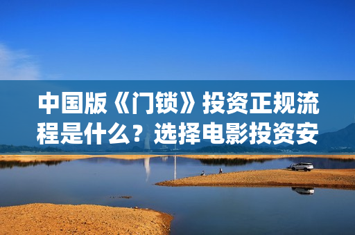 中国版《门锁》投资正规流程是什么？选择电影投资安全吗？合法吗？(中国门锁什么时候上映)