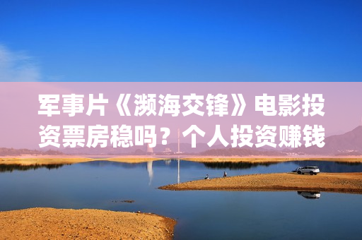 军事片《濒海交锋》电影投资票房稳吗？个人投资赚钱吗？怎么参与投资安全？(濒海交锋电影完整在线看)