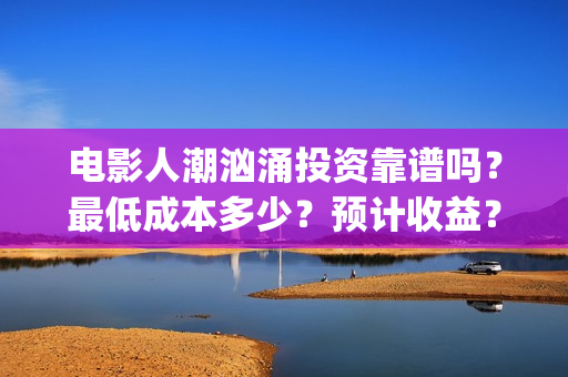 电影人潮汹涌投资靠谱吗？最低成本多少？预计收益？(电影人潮汹涌总投入)