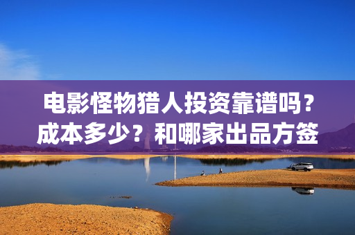 电影怪物猎人投资靠谱吗？成本多少？和哪家出品方签？(怪物猎人电影资方)