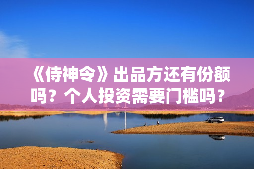 《侍神令》出品方还有份额吗？个人投资需要门槛吗？(《侍神令》简介)