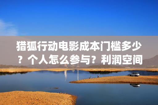 猎狐行动电影成本门槛多少？个人怎么参与？利润空间大吗？(猎狐行动电影2017)