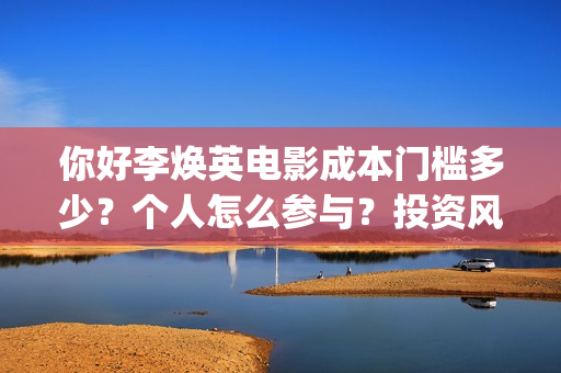 你好李焕英电影成本门槛多少？个人怎么参与？投资风险大吗？(你好李焕英电影主题曲)