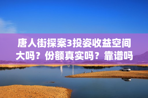 唐人街探案3投姿收益空间大吗？份额真实吗？靠谱吗？(唐人街探案3bjm)