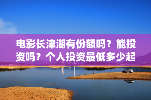 电影长津湖有份额吗？能投资吗？个人投资最低多少起投？(找个电影长津湖)