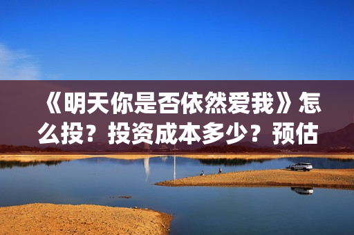 《明天你是否依然爱我》怎么投？投资成本多少？预估票房多少？(明天你是否依然爱我电影免费观看)