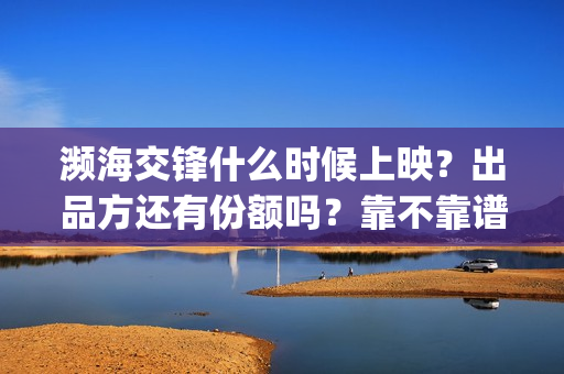 濒海交锋什么时候上映？出品方还有份额吗？靠不靠谱(濒海交锋能拿前三)