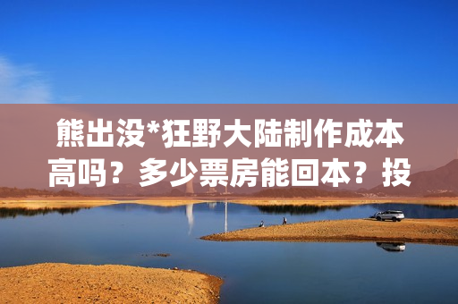 熊出没*狂野大陆制作成本高吗？多少票房能回本？投资能赚多少？(熊出没狂野大陆是哪一年的)