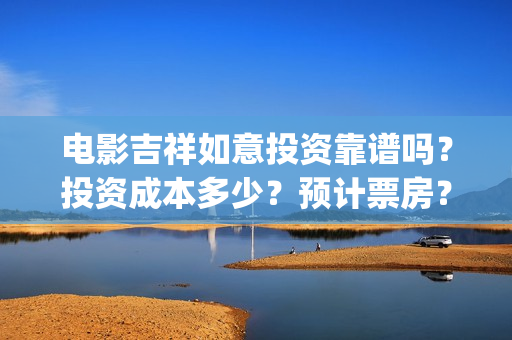 电影吉祥如意投资靠谱吗？投资成本多少？预计票房？(吉祥如意电影tc)