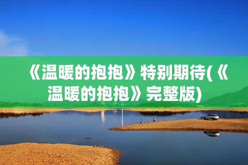 《温暖的抱抱》特别期待(《温暖的抱抱》完整版)