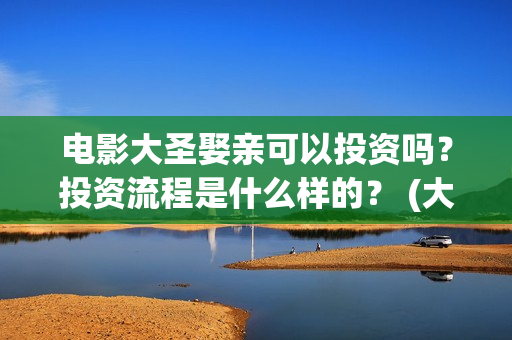 电影大圣娶亲可以投资吗？投资流程是什么样的？ (大圣娶亲主演)