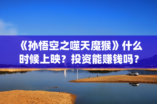 《孙悟空之噬天魔猴》什么时候上映？投资能赚钱吗？(孙悟空之噬天神猴)