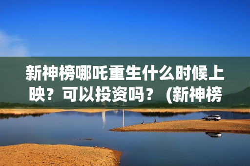新神榜哪吒重生什么时候上映？可以投资吗？ (新神榜哪吒重生2)