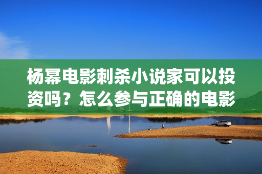 杨幂电影刺杀小说家可以投资吗？怎么参与正确的电影投资？ (杨幂电影刺杀小女孩是谁)