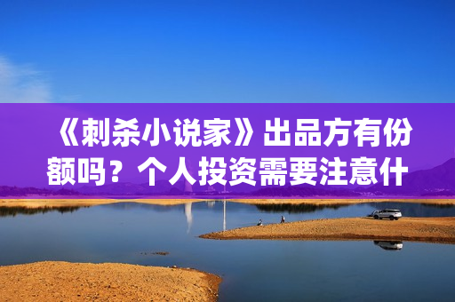 《刺杀小说家》出品方有份额吗？个人投资需要注意什么？ (刺杀小说家2在线观看免费完整版)