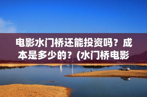 电影水门桥还能投资吗？成本是多少的？(水门桥电影何时上映)