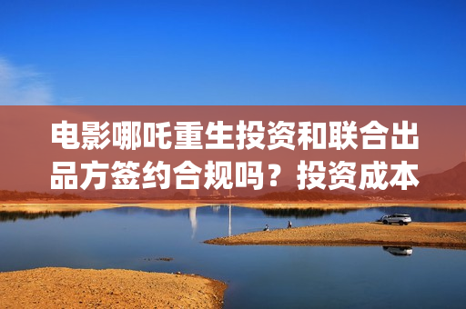 电影哪吒重生投资和联合出品方签约合规吗？投资成本多少？ (哪吒重生电影叫什么名字)