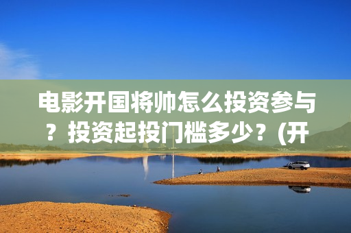 电影开国将帅怎么投资参与？投资起投门槛多少？(开国将帅影视剧)