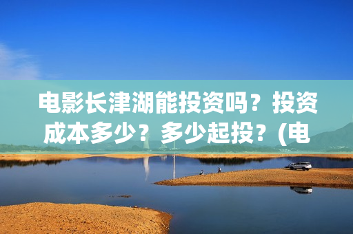 电影长津湖能投资吗？投资成本多少？多少起投？(电影长津湖投资)