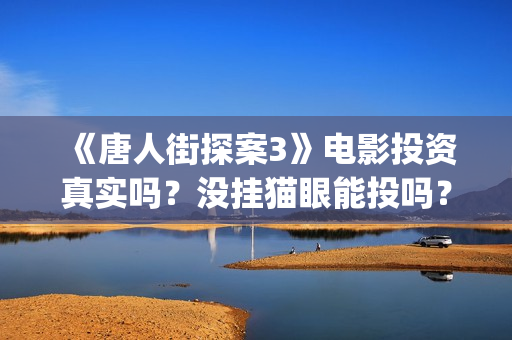 《唐人街探案3》电影投资真实吗？没挂猫眼能投吗？还有份额吗？(唐人街探案3在线观看免费版高清)