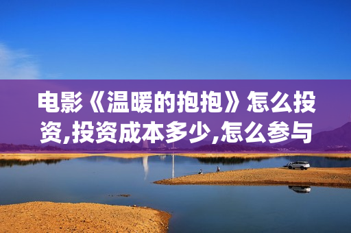 电影《温暖的抱抱》怎么投资,投资成本多少,怎么参与?(电影《温暖的抱抱》演员表)