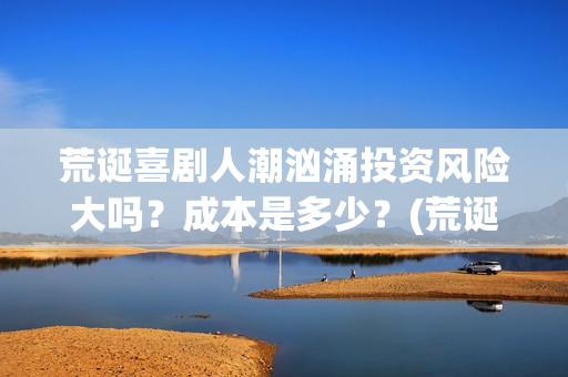 荒诞喜剧人潮汹涌投资风险大吗？成本是多少？(荒诞喜剧的代表)