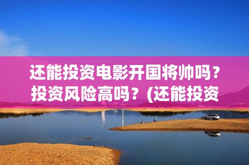 还能投资电影开国将帅吗？投资风险高吗？(还能投资电影开什么公司)