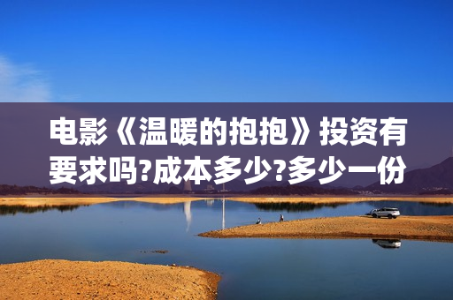 电影《温暖的抱抱》投资有要求吗?成本多少?多少一份(电影《温暖的抱抱》下载)